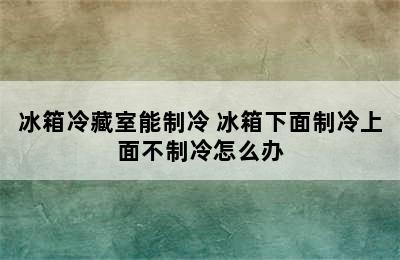 冰箱冷藏室能制冷 冰箱下面制冷上面不制冷怎么办